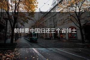 朝鲜要中国归还三个省领土
