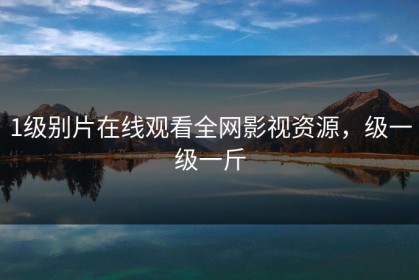 1级别片在线观看全网影视资源，级一级一斤