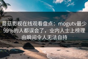 蘑菇影视在线观看盘点：mogutv最少99%的人都误会了，业内人士上榜理由瞬间令人无法自持