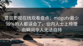 蘑菇影视在线观看盘点：mogutv最少99%的人都误会了，业内人士上榜理由瞬间令人无法自持