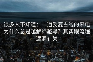很多人不知道：一通反复占线的来电为什么总是越解释越黑？其实跟流程漏洞有关
