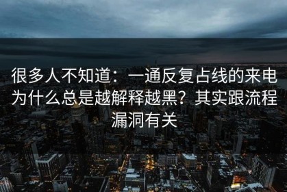 很多人不知道：一通反复占线的来电为什么总是越解释越黑？其实跟流程漏洞有关