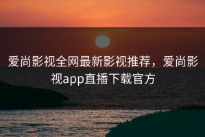 爱尚影视全网最新影视推荐，爱尚影视app直播下载官方