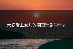 大叔看上女儿的闺蜜韩剧叫什么