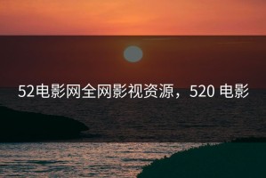 52电影网全网影视资源，520 电影