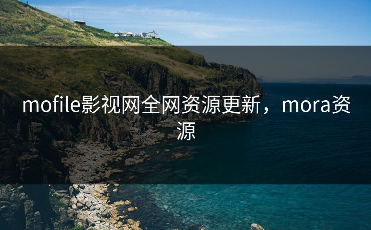 mofile影视网全网资源更新，mora资源