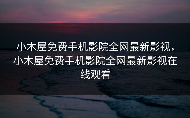 小木屋免费手机影院全网最新影视，小木屋免费手机影院全网最新影视在线观看