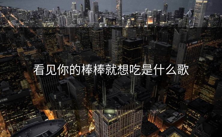 看见你的棒棒就想吃是什么歌