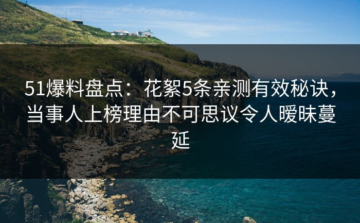 51爆料盘点：花絮5条亲测有效秘诀，当事人上榜理由不可思议令人暧昧蔓延