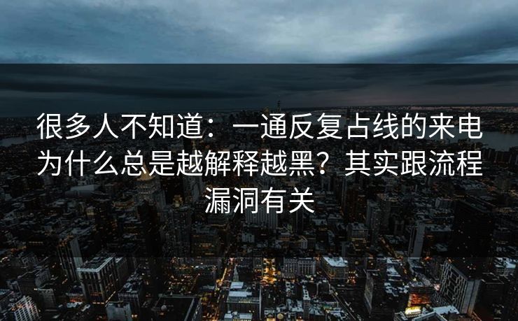 很多人不知道：一通反复占线的来电为什么总是越解释越黑？其实跟流程漏洞有关