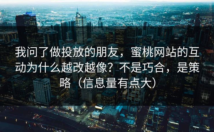 我问了做投放的朋友，蜜桃网站的互动为什么越改越像？不是巧合，是策略（信息量有点大）