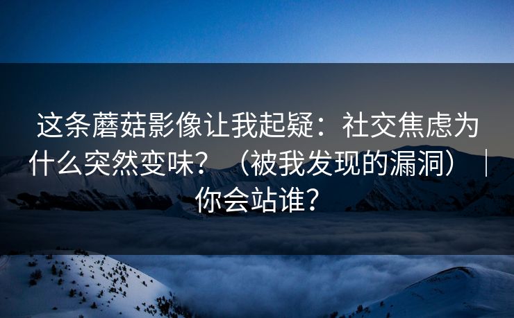 这条蘑菇影像让我起疑：社交焦虑为什么突然变味？（被我发现的漏洞）｜你会站谁？