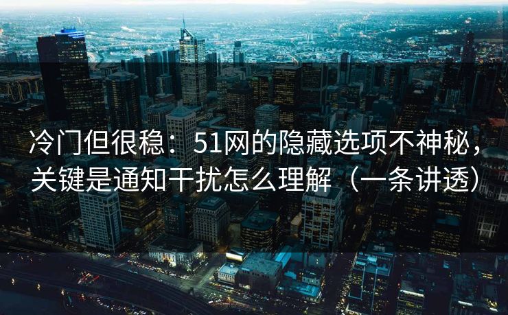 冷门但很稳：51网的隐藏选项不神秘，关键是通知干扰怎么理解（一条讲透）