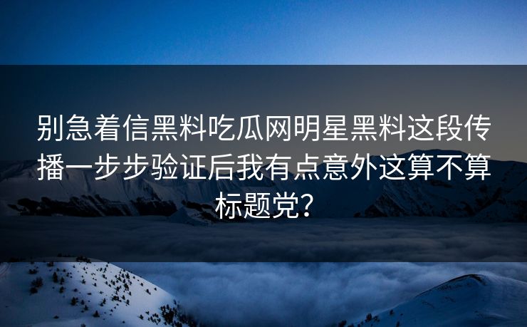 别急着信黑料吃瓜网明星黑料这段传播一步步验证后我有点意外这算不算标题党？