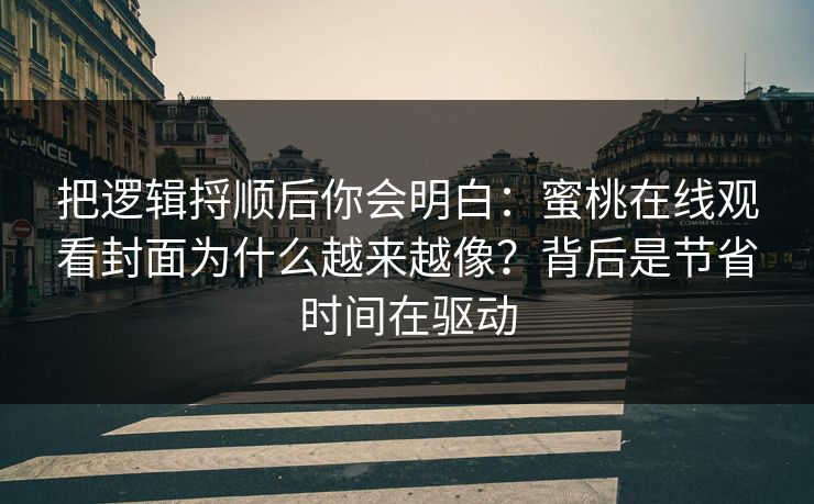 把逻辑捋顺后你会明白：蜜桃在线观看封面为什么越来越像？背后是节省时间在驱动