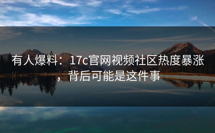 有人爆料：17c官网视频社区热度暴涨，背后可能是这件事