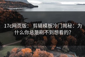 17c网页版： 剪辑模板冷门揭秘：为什么你总是刷不到想看的？