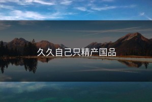 久久自己只精产国品