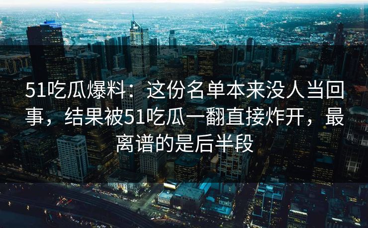 51吃瓜爆料：这份名单本来没人当回事，结果被51吃瓜一翻直接炸开，最离谱的是后半段
