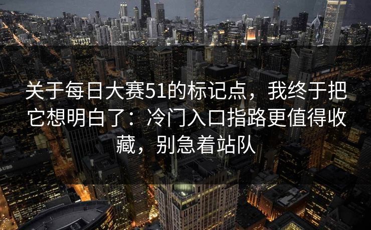 关于每日大赛51的标记点，我终于把它想明白了：冷门入口指路更值得收藏，别急着站队