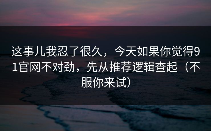 这事儿我忍了很久，今天如果你觉得91官网不对劲，先从推荐逻辑查起（不服你来试）